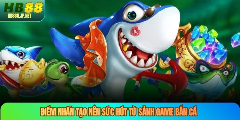 Điểm nhấn tạo nên sức hút từ sảnh game bắn cá