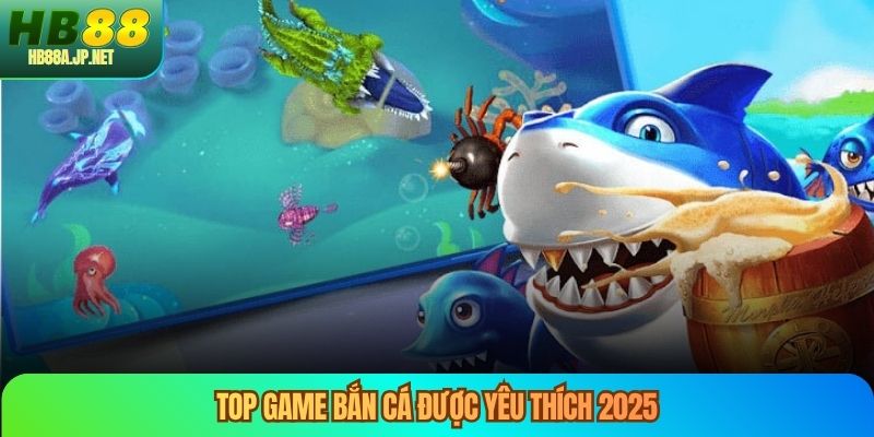 Top game bắn cá được yêu thích 2025