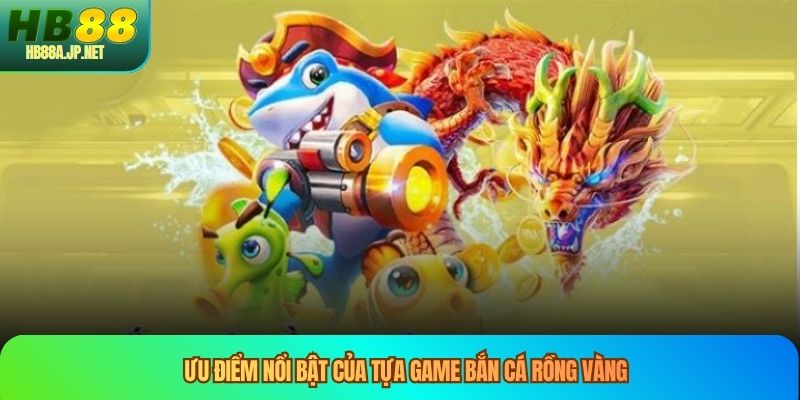Ưu điểm nổi bật của tựa game bắn cá rồng vàng