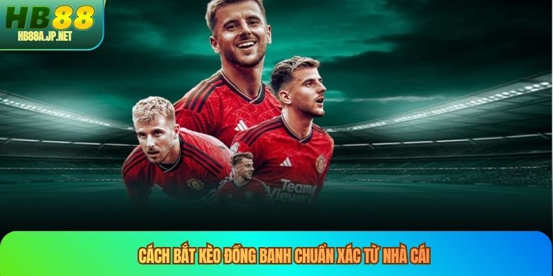 Cách bắt kèo đồng banh chuẩn xác từ nhà cái